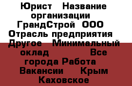 Юрист › Название организации ­ ГрандСтрой, ООО › Отрасль предприятия ­ Другое › Минимальный оклад ­ 30 000 - Все города Работа » Вакансии   . Крым,Каховское